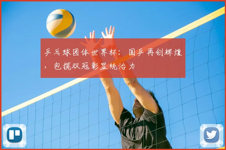 乒乓球团体世界杯：国乒再创辉煌，包揽双冠彰显统治力