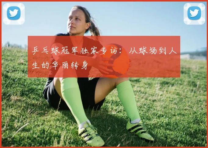乒乓球冠军独家专访：从球场到人生的华丽转身