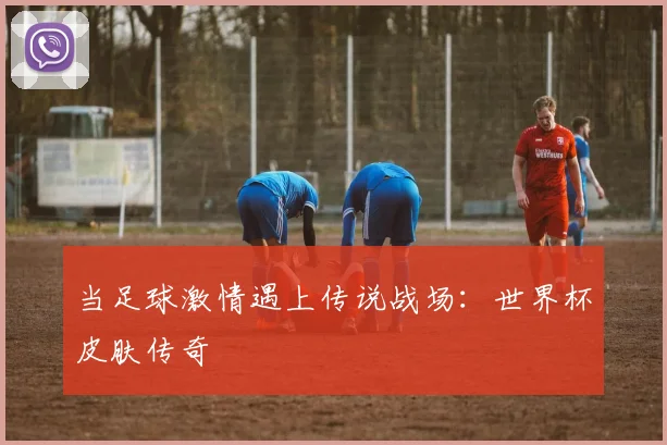 当足球激情遇上传说战场:世界杯皮肤传奇
