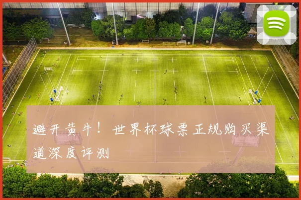 避开黄牛！世界杯球票正规购买渠道深度评测