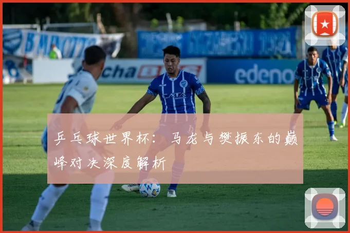 乒乓球世界杯：马龙与樊振东的巅峰对决深度解析