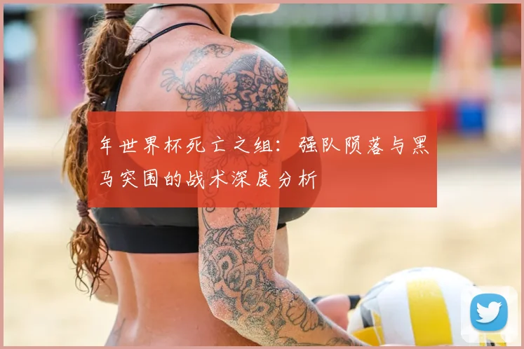 年世界杯死亡之组:强队陨落与黑马突围的战术深度分析