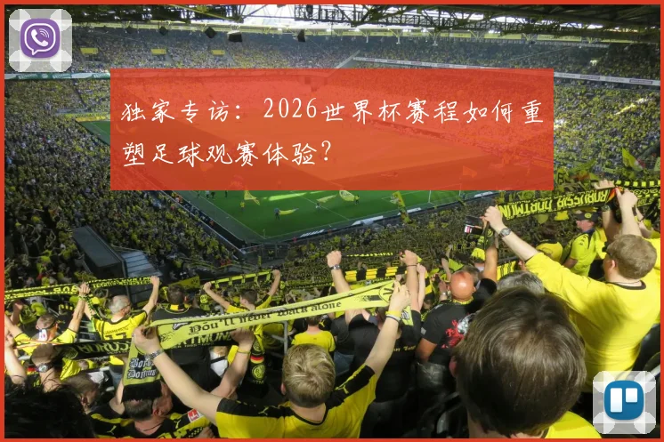 独家专访:2026世界杯赛程如何重塑足球观赛体验?