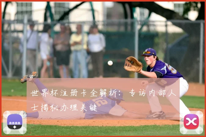 世界杯注册卡全解析:专访内部人士揭秘办理关键